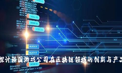 深入探讨韩国游戏公司在区块链领域的创新与产品发展